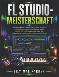 FL Studio-Meisterschaft: Der unverzichtbare Leitfaden zum Erstellen von Beats, Aufnehmen von Audio, Arrangieren von Songs, Mischen von Tracks, Mastern cover
