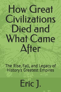 How Great Civilizations Died and What Came After: The Rise, Fall, and Legacy of History's Greatest Empires cover