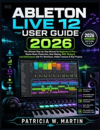 Ableton Live 12 User Guide 2026: The Ultimate Step-by-Step Manual for Beginners to Pros - Master Music Production, Beat Making, MIDI, Mixing & Live Pe cover