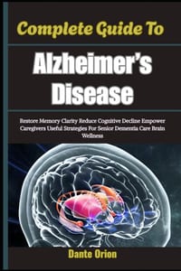 Complete Guide To Alzheimer's Disease: Restore Memory Clarity Reduce Cognitive Decline Empower Caregivers Useful Strategies For Senior Dementia Care B cover