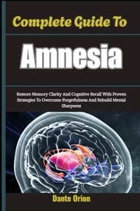 Complete Guide To Amnesia: Restore Memory Clarity And Cognitive Recall With Proven Strategies To Overcome Forgetfulness And Rebuild Mental Sharpness cover