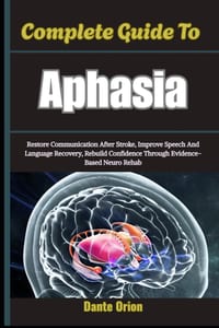 Complete Guide To Aphasia: Restore Communication After Stroke, Improve Speech And Language Recovery, Rebuild Confidence Through Evidence-Based Neuro R cover