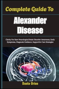 Complete Guide To Alexander Disease: Clarity For Rare Neurological Brain Disorder Awareness, Early Symptoms, Diagnosis Guidance, Supportive Care Strat cover