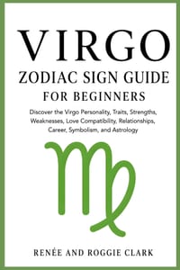 Virgo Zodiac Sign Guide for Beginners: Discover the Virgo Personality, Traits, Strengths, Weaknesses, Love Compatibility, Relationships, Career, Symbo cover