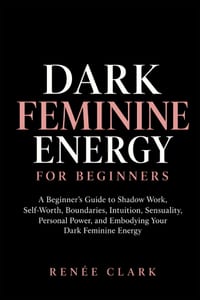 Dark Feminine Energy for Beginners: A Beginner's Guide to Shadow Work, Self-Worth, Boundaries, Intuition, Sensuality, Personal Power, and Embodying Yo cover
