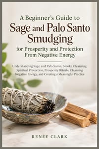 A Beginner's Guide to Sage and Palo Santo Smudging for Prosperity and Protection From Negative Energy: Understanding Sage and Palo Santo, Smoke Cleans cover