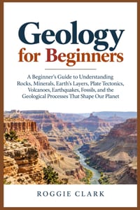 Geology for Beginners: A Beginner's Guide to Understanding Rocks, Minerals, Earth's Layers, Plate Tectonics, Volcanoes, Earthquakes, Fossils, and the cover