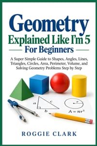 Geometry Explained Like I'm 5 For Beginners: A Super Simple Guide to Shapes, Angles, Lines, Triangles, Circles, Area, Perimeter, Volume, and Solving G cover
