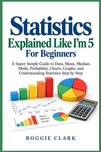 Statistics Explained Like I'm 5 For Beginners: A Super Simple Guide to Data, Mean, Median, Mode, Probability, Charts, Graphs, and Understanding Statis cover