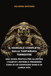 Il Manuale Completo sulla Tartaruga Terrestre: Una Guida Pratica per Allestire l'Habitat, Nutrire e Prendersi Cura di un Compagno Sano e di Lunga Vita cover