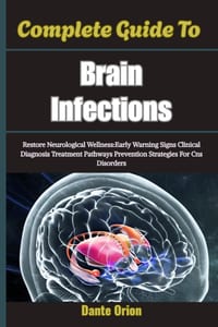 Complete Guide To Brain Infections: Restore Neurological Wellness: Early Warning Signs Clinical Diagnosis Treatment Pathways Prevention Strategies For cover