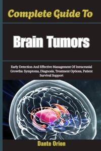 Complete Guide To Brain Tumors: Early Detection And Effective Management Of Intracranial Growths: Symptoms, Diagnosis, Treatment Options, Patient Surv cover
