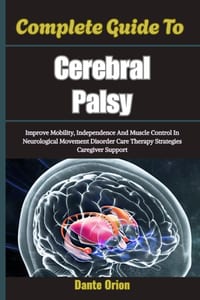 Complete Guide To Cerebral Palsy: Improve Mobility, Independence And Muscle Control In Neurological Movement Disorder Care Therapy Strategies Caregive cover