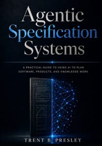 Agentic Specification Systems: A Practical Guide to Using AI to Plan Software, Products, and Knowledge Work cover