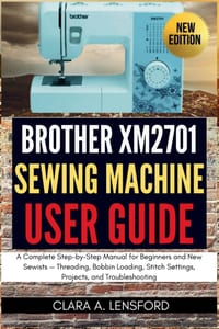Brother XM2701 Sewing Machine User Guide: A Complete Step-by-Step Manual for Beginners and New Sewists - Threading, Bobbin Loading, Stitch Settings, P cover
