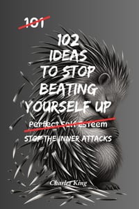 102 Ideas To Stop Beating Yourself Up: No Endless Self Criticism. No Punishing Yourself For Being Human. Simple Everyday Ideas To Build Self Compassio cover