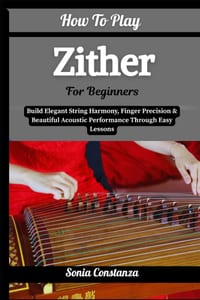 How To Play Zither For Beginners: Build Elegant String Harmony, Finger Precision & Beautiful Acoustic Performance Through Easy Lessons cover
