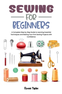 Sewing for Beginners: A Complete Step by Step Guide to Learning Essential Techniques and Making Your First Sewing Projects with Confidence cover