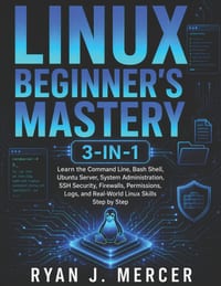 Linux Beginner's Mastery 3-in-1: Learn the Command Line, Bash Shell, Ubuntu Server, System Administration, SSH Security, Firewalls, Permissions, Logs, cover