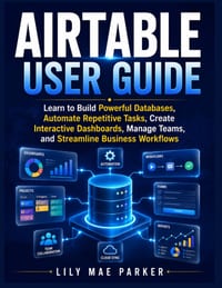 Airtable User Guide: Learn to Build Powerful Databases, Automate Repetitive Tasks, Create Interactive Dashboards, Manage Teams, and Streamline Busines cover