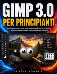 Gimp 3.0 Per Principianti: Il manuale completo passo passo per imparare il fotoritocco digitale, la progettazione grafica e la manipolazione delle imm cover
