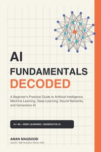 AI Fundamentals Decoded: A Beginner's Practical Guide to Artificial Intelligence, Machine Learning, Deep Learning, Neural Networks, and Generative AI cover