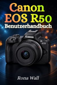 Canon EOS R50 Benutzerhandbuch: Der umfassende Leitfaden für Einsteiger: Fotografie, Videoaufnahmen und Kameraeinstellungen sicher meistern cover