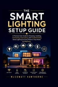 The Smart Lighting Setup Guide: A Practical User Guide to Choosing, Installing, Connecting, Automating, and Troubleshooting Smart Lighting for Every R cover