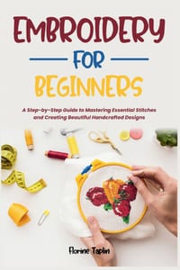 Embroidery for Beginners: A Step-by-Step Guide to Mastering Essential Stitches and Creating Beautiful Handcrafted Designs cover