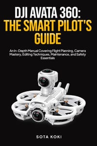 Dji Avata 360: THE SMART PILOT'S GUIDE: An In-Depth Manual Covering Flight Planning, Camera Mastery, Editing Techniques, Maintenance, and Safety Essen cover