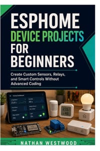 ESPHome Device Projects for Beginners: Create Custom Sensors, Relays, and Smart Controls Without Advanced Coding cover