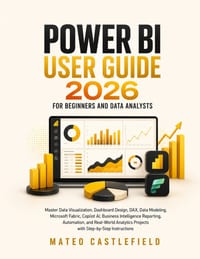 Power Bi User Guide 2026 for Beginners and Data Analysts: Master Data Visualization, Dashboard Design, DAX, Data Modeling, Microsoft Fabric, Copilot A cover
