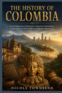 The History of Colombia: From Indigenous Civilizations to Spanish Colonization, Independence, Civil Conflict, and Modern Democracy cover