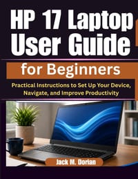 HP 17 Laptop User Guide for Beginners: Practical Instructions to Set Up Your Device, Navigate, and Improve Productivity cover