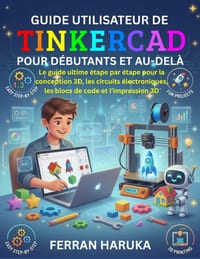 Guide Utilisateur de Tinkercad Pour Débutants Et Au-Delà: Le guide ultime étape par étape pour la conception 3D, les circuits électroniques, les blocs cover