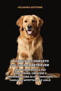 Il Manuale Completo sul Golden Retriever: Una Guida Pratica per Addestrare, Crescere e Prendersi Cura di un Compagno Familiare Affettuoso e Leale cover