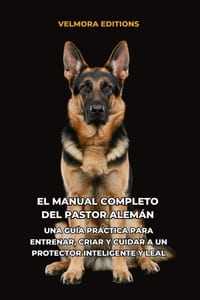 El Manual Completo del Pastor Alemán: Una Guía Práctica para Entrenar, Criar y Cuidar a un Protector Inteligente y Leal cover