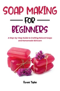 Soap Making for Beginners: A Step-by-Step Guide to Crafting Natural Soaps and Homemade Skincare cover
