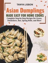 Asian Dumplings Made Easy for Home Cooks: Complete Step-by-Step Recipes for Gyoza, Potstickers, Bao, Spring Rolls, and More cover