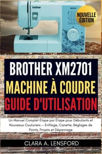Brother XM2701 Machine à Coudre Guide d'Utilisation: Un Manuel Complet Étape par Étape pour Débutants et Nouveaux Couturiers - Enfilage, Canette, Régl cover