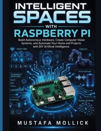 Intelligent Spaces with Raspberry Pi: Build Autonomous Hardware, Create Computer Vision Systems, and Automate Your Home and Projects with DIY Artifici cover