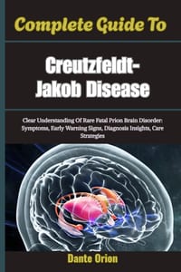 Complete Guide To Creutzfeldt-Jakob Disease: Clear Understanding Of Rare Fatal Prion Brain Disorder: Symptoms, Early Warning Signs, Diagnosis Insights cover