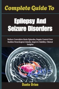 Complete Guide To Epilepsy And Seizure Disorders: Reduce Convulsive Brain Episodes, Regain Control Over Sudden Neurological Attacks, Improve Stability cover