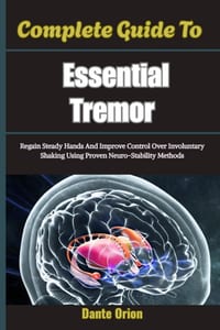 Complete Guide To Essential Tremor: Regain Steady Hands And Improve Control Over Involuntary Shaking Using Proven Neuro-Stability Methods cover