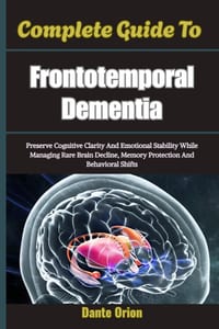 Complete Guide To Frontotemporal Dementia: Preserve Cognitive Clarity And Emotional Stability While Managing Rare Brain Decline, Memory Protection And cover
