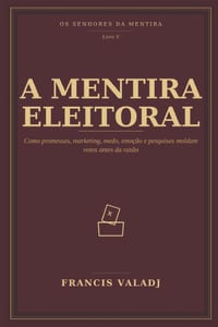 A Mentira Eleitoral: Como promessas, marketing, medo, emoção e pesquisas moldam votos antes da razão cover