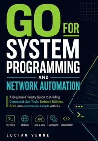 Go for System Programming and Network Automation: A Beginner-Friendly Guide to Building Command-Line Tools, Network Utilities, APIs, and Automation Sc cover