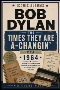 Iconic Albums Bob Dylan The Times They Are A-Changin' Era (1964): A Track-by-Track Journey Through The Defining Album Of Change, Protest and Hope cover