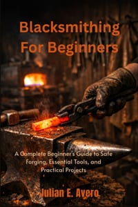 Blacksmithing For Beginners: A Complete Beginner's Guide to Safe Forging, Essential Tools, and Practical Projects cover