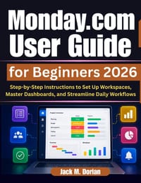 Monday.com User Guide for Beginners 2026: Step-by-Step Instructions to Set Up Workspaces, Master Dashboards, and Streamline Daily Workflows cover
